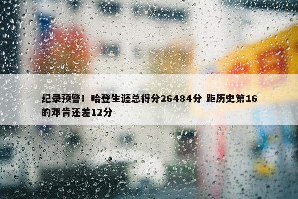 纪录预警！哈登生涯总得分26484分 距历史第16的邓肯还差12分