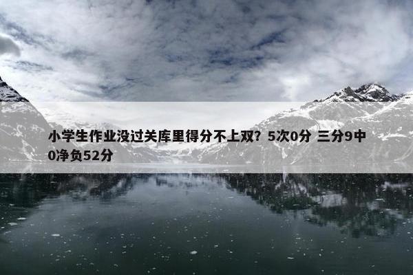 小学生作业没过关库里得分不上双？5次0分 三分9中0净负52分