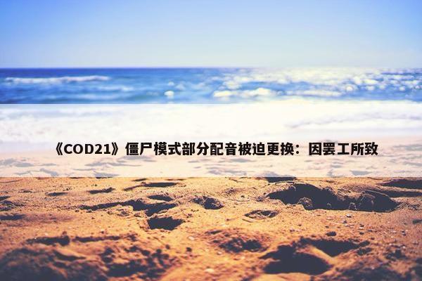 《COD21》僵尸模式部分配音被迫更换：因罢工所致