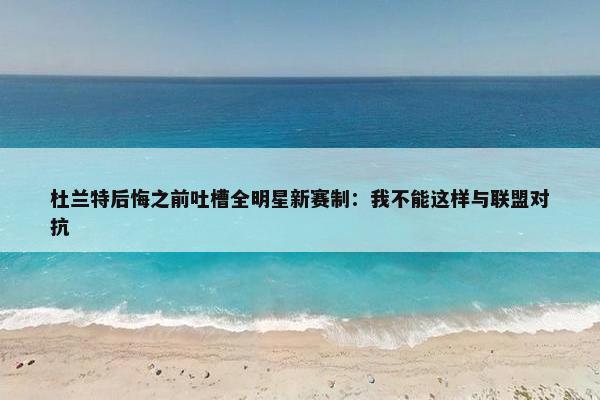 杜兰特后悔之前吐槽全明星新赛制：我不能这样与联盟对抗