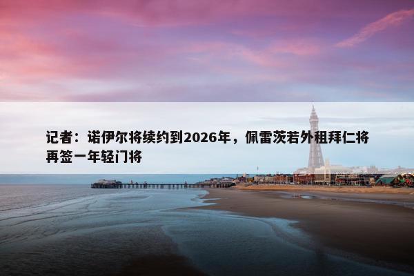 记者：诺伊尔将续约到2026年，佩雷茨若外租拜仁将再签一年轻门将