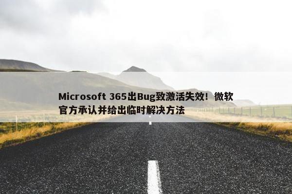 Microsoft 365出Bug致激活失效！微软官方承认并给出临时解决方法