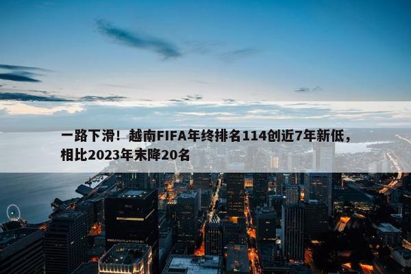 一路下滑！越南FIFA年终排名114创近7年新低，相比2023年末降20名