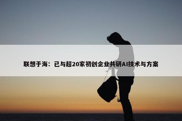 联想于海：已与超20家初创企业共研AI技术与方案