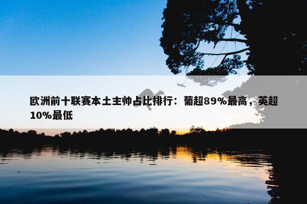 欧洲前十联赛本土主帅占比排行：葡超89%最高，英超10%最低