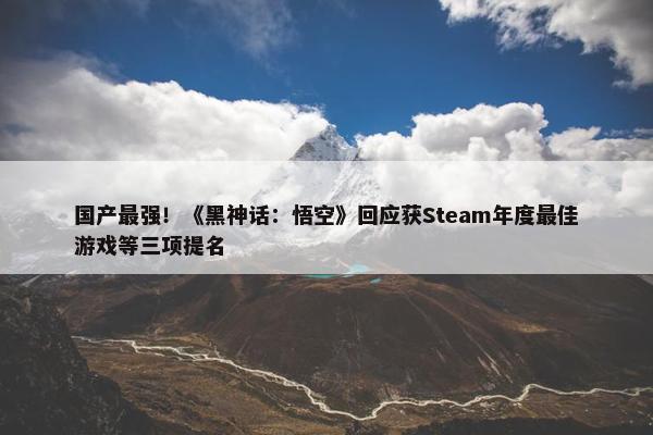 国产最强！《黑神话：悟空》回应获Steam年度最佳游戏等三项提名