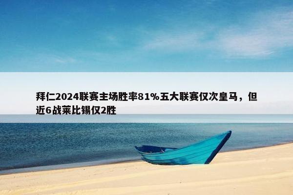 拜仁2024联赛主场胜率81%五大联赛仅次皇马，但近6战莱比锡仅2胜