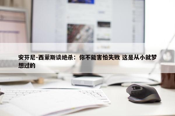 安芬尼-西蒙斯谈绝杀：你不能害怕失败 这是从小就梦想过的