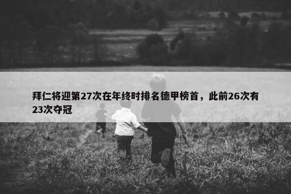 拜仁将迎第27次在年终时排名德甲榜首，此前26次有23次夺冠