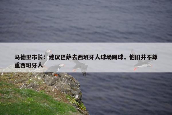 马德里市长：建议巴萨去西班牙人球场踢球，他们并不尊重西班牙人