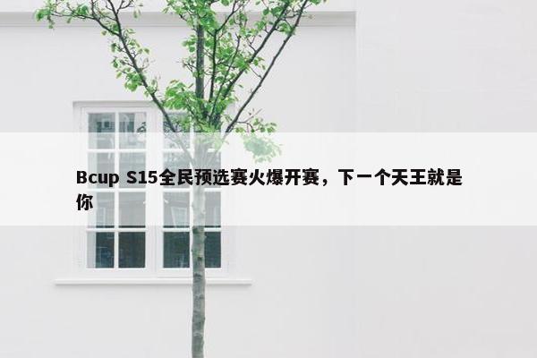 Bcup S15全民预选赛火爆开赛，下一个天王就是你