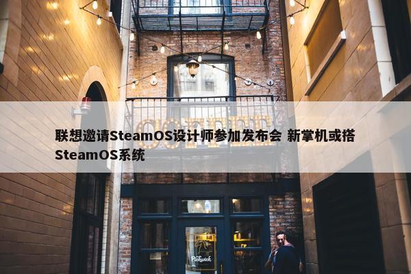 联想邀请SteamOS设计师参加发布会 新掌机或搭SteamOS系统