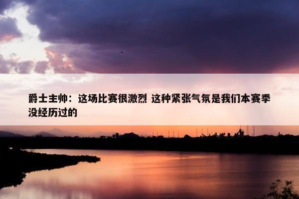 爵士主帅：这场比赛很激烈 这种紧张气氛是我们本赛季没经历过的