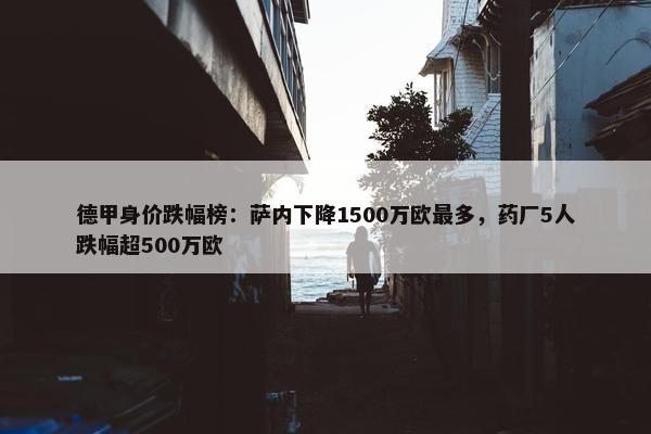 德甲身价跌幅榜：萨内下降1500万欧最多，药厂5人跌幅超500万欧