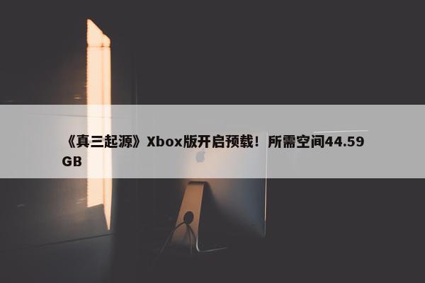 《真三起源》Xbox版开启预载！所需空间44.59GB