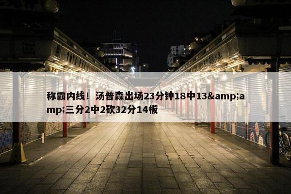 称霸内线！汤普森出场23分钟18中13&amp;三分2中2砍32分14板