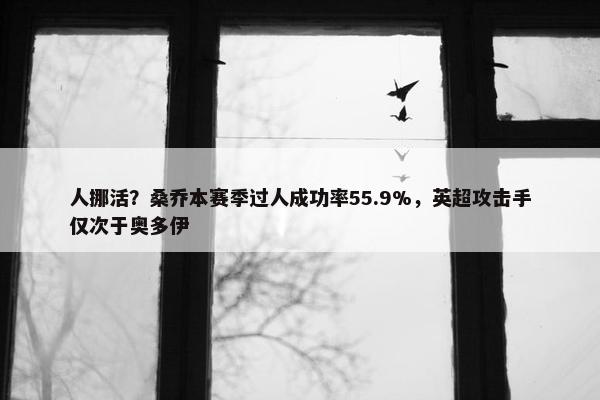 人挪活？桑乔本赛季过人成功率55.9%，英超攻击手仅次于奥多伊