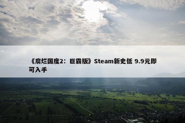 《腐烂国度2：巨霸版》Steam新史低 9.9元即可入手