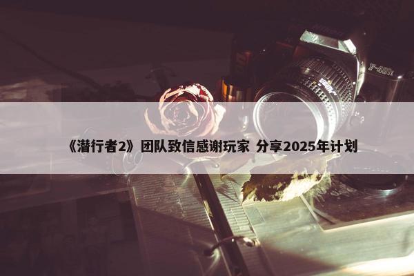 《潜行者2》团队致信感谢玩家 分享2025年计划