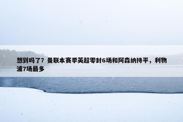 想到吗了？曼联本赛季英超零封6场和阿森纳持平，利物浦7场最多