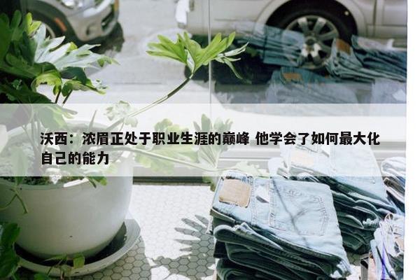 沃西：浓眉正处于职业生涯的巅峰 他学会了如何最大化自己的能力