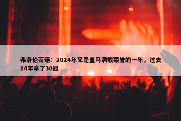 弗洛伦蒂诺：2024年又是皇马满载荣誉的一年，过去14年拿了30冠