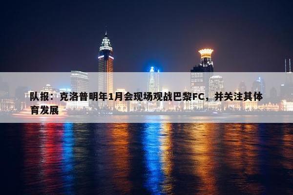 队报：克洛普明年1月会现场观战巴黎FC，并关注其体育发展