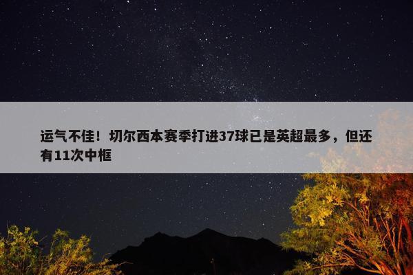 运气不佳！切尔西本赛季打进37球已是英超最多，但还有11次中框