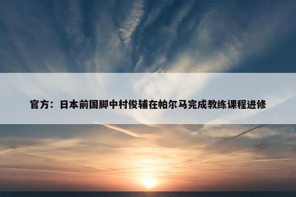 官方：日本前国脚中村俊辅在帕尔马完成教练课程进修