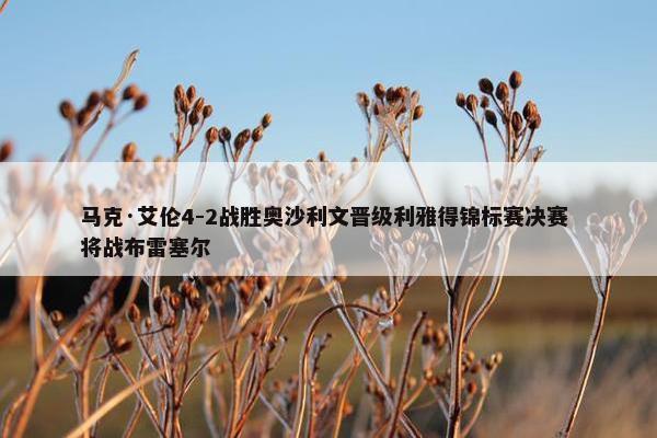 马克·艾伦4-2战胜奥沙利文晋级利雅得锦标赛决赛 将战布雷塞尔