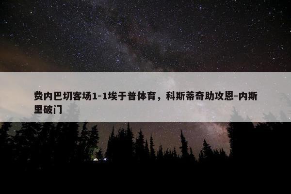 费内巴切客场1-1埃于普体育，科斯蒂奇助攻恩-内斯里破门