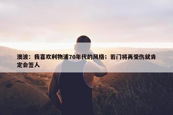 澳波：我喜欢利物浦70年代的风格；若门将再受伤就肯定会签人