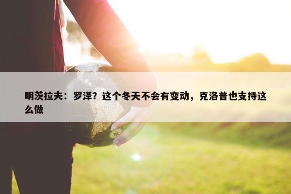 明茨拉夫：罗泽？这个冬天不会有变动，克洛普也支持这么做