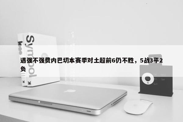 遇强不强费内巴切本赛季对土超前6仍不胜，5战3平2负