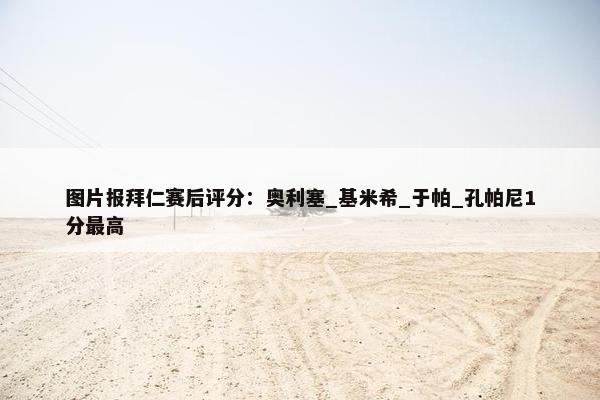 图片报拜仁赛后评分：奥利塞_基米希_于帕_孔帕尼1分最高