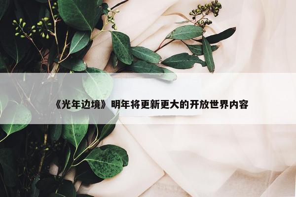 《光年边境》明年将更新更大的开放世界内容