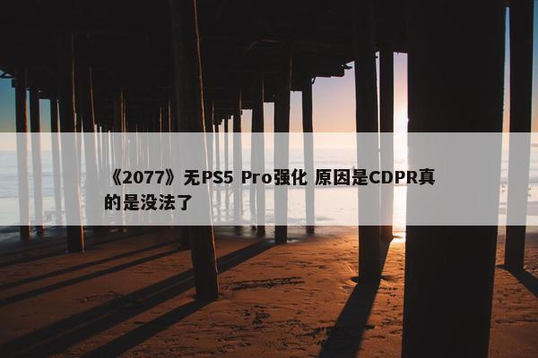 《2077》无PS5 Pro强化 原因是CDPR真的是没法了