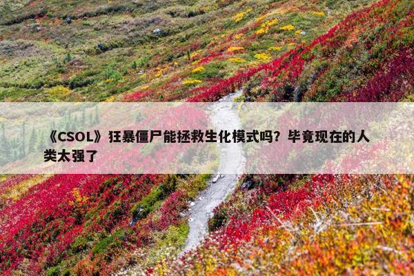 《CSOL》狂暴僵尸能拯救生化模式吗？毕竟现在的人类太强了