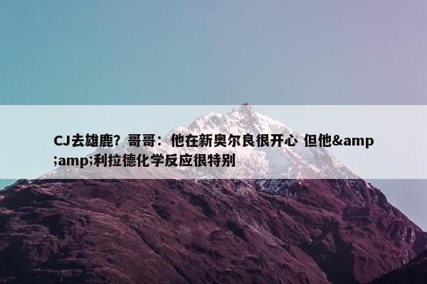 CJ去雄鹿？哥哥：他在新奥尔良很开心 但他&amp;利拉德化学反应很特别