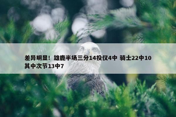 差异明显！雄鹿半场三分14投仅4中 骑士22中10其中次节13中7