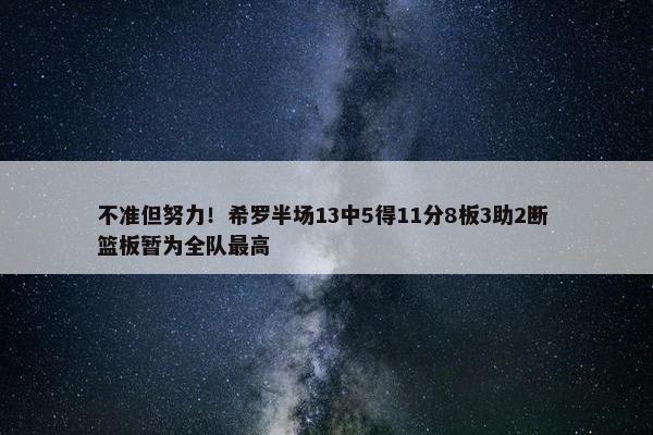 不准但努力！希罗半场13中5得11分8板3助2断 篮板暂为全队最高