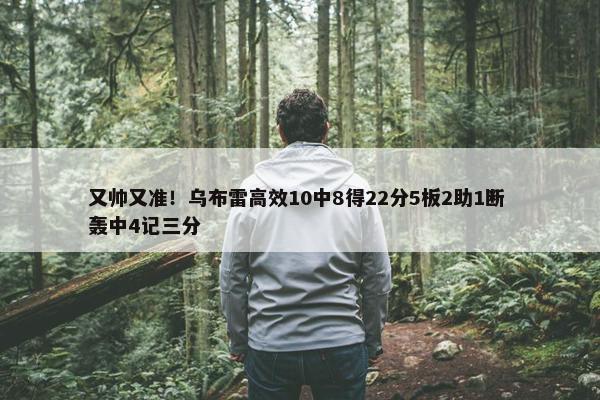 又帅又准！乌布雷高效10中8得22分5板2助1断 轰中4记三分