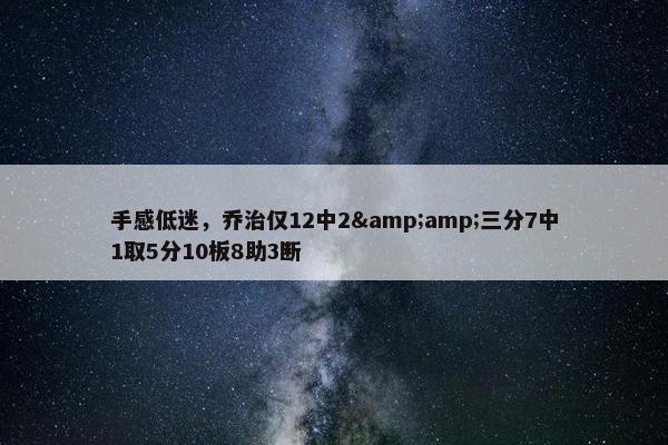 手感低迷，乔治仅12中2&amp;三分7中1取5分10板8助3断