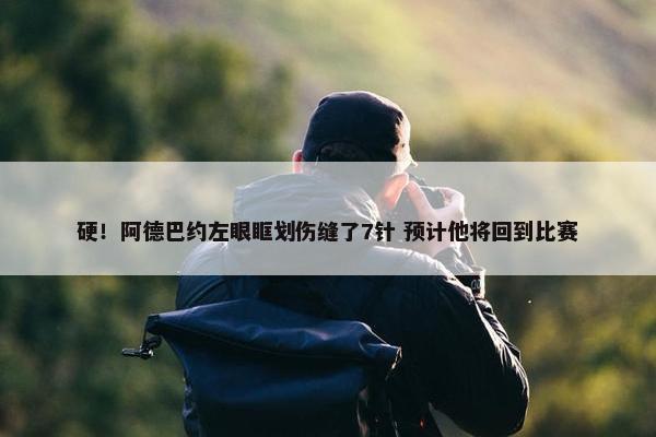 硬！阿德巴约左眼眶划伤缝了7针 预计他将回到比赛