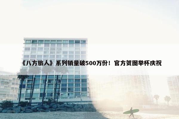 《八方旅人》系列销量破500万份！官方贺图举杯庆祝