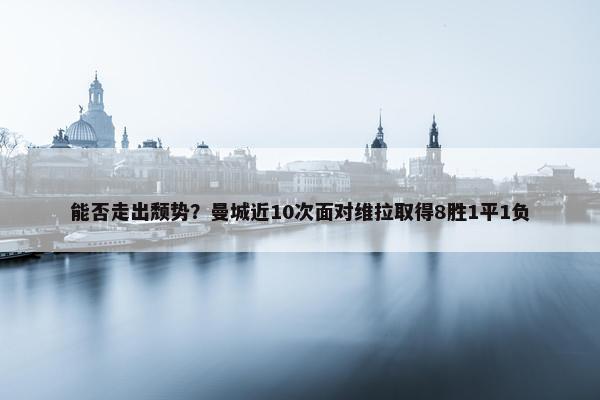 能否走出颓势？曼城近10次面对维拉取得8胜1平1负