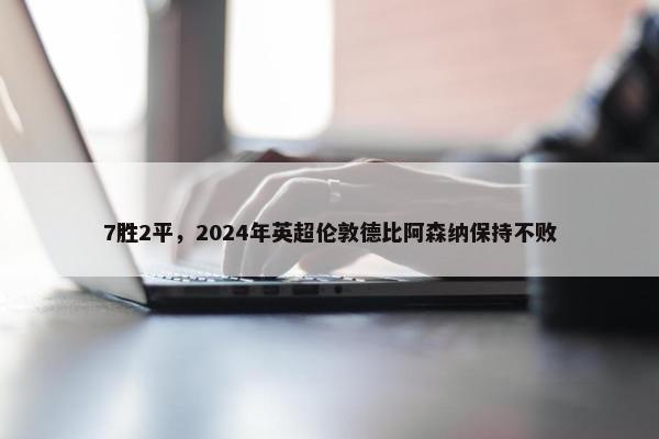 7胜2平，2024年英超伦敦德比阿森纳保持不败