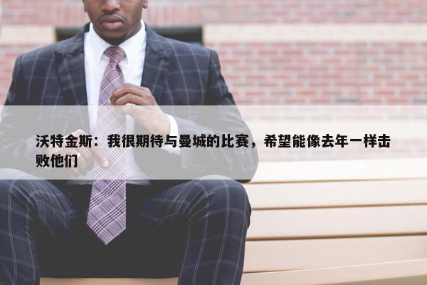 沃特金斯：我很期待与曼城的比赛，希望能像去年一样击败他们