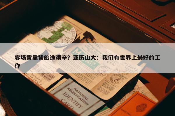 客场背靠背旅途艰辛？亚历山大：我们有世界上最好的工作