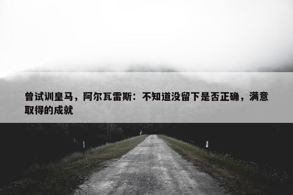 曾试训皇马，阿尔瓦雷斯：不知道没留下是否正确，满意取得的成就